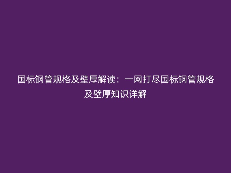 国标钢管规格及壁厚解读：一网打尽国标钢管规格及壁厚知识详解