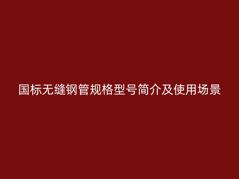 国标无缝钢管规格型号简介及使用场景