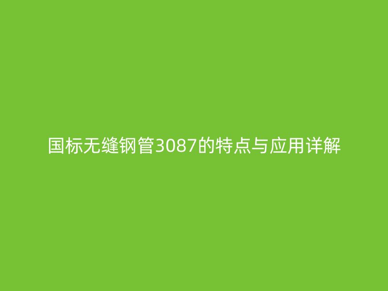 国标无缝钢管3087的特点与应用详解