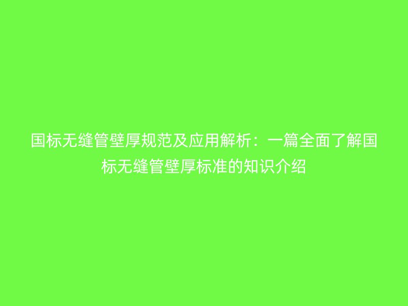 国标无缝管壁厚规范及应用解析：一篇全面了解国标无缝管壁厚标准的知识介绍