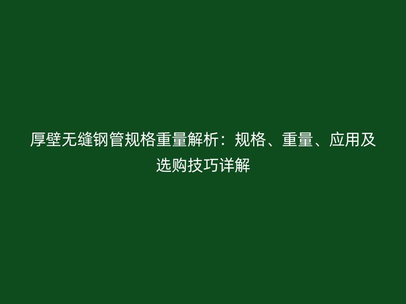 厚壁无缝钢管规格重量解析：规格、重量、应用及选购技巧详解
