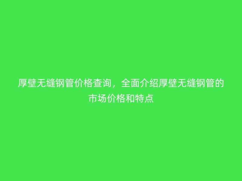 厚壁无缝钢管价格查询，全面介绍厚壁无缝钢管的市场价格和特点