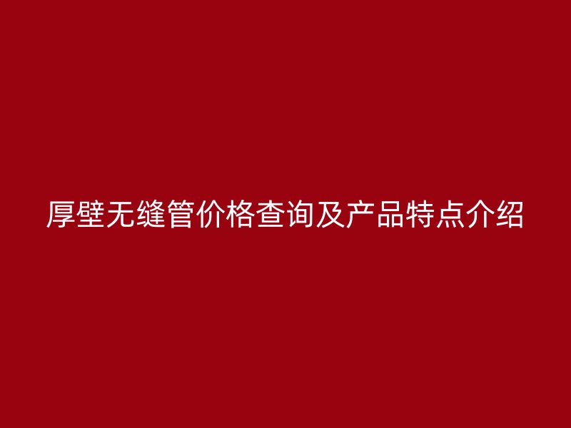 厚壁无缝管价格查询及产品特点介绍