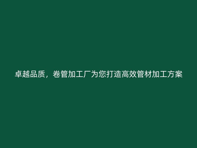 卓越品质，卷管加工厂为您打造高效管材加工方案