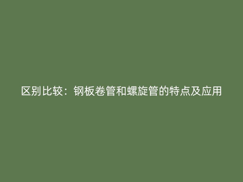 区别比较：钢板卷管和螺旋管的特点及应用