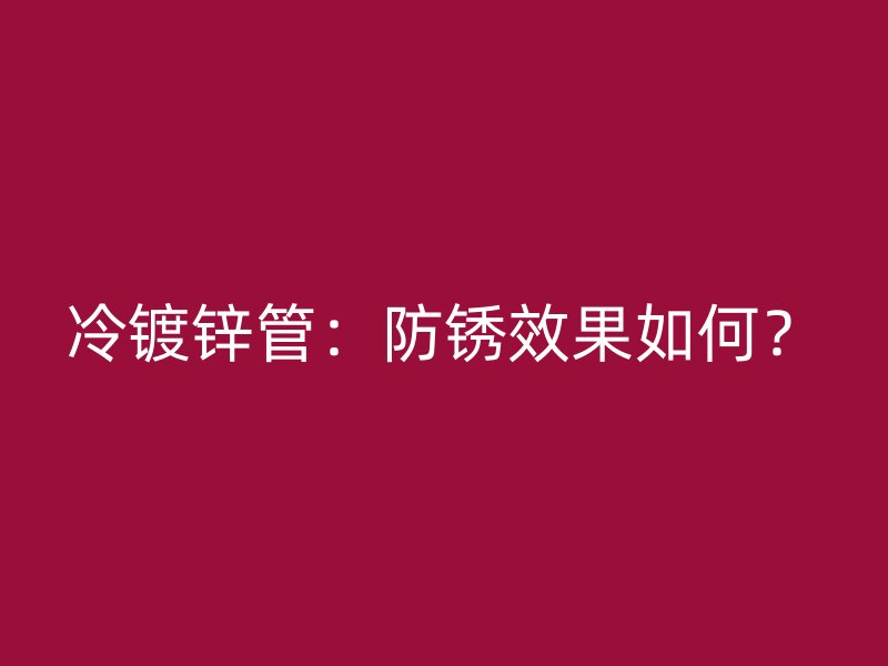 冷镀锌管：防锈效果如何？