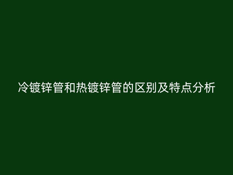 冷镀锌管和热镀锌管的区别及特点分析