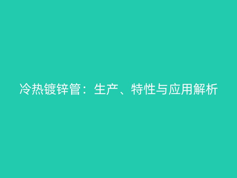 冷热镀锌管：生产、特性与应用解析
