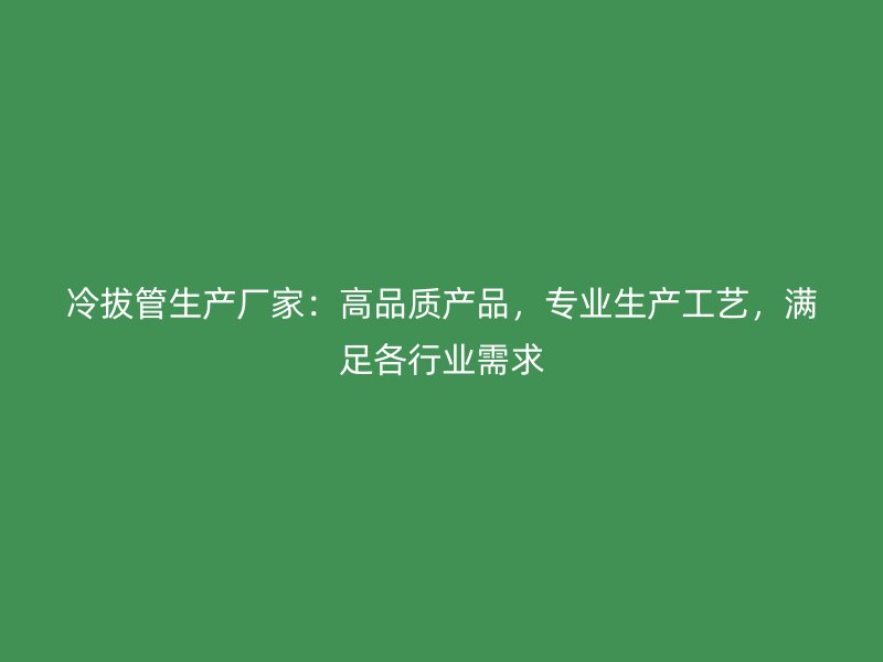 冷拔管生产厂家：高品质产品，专业生产工艺，满足各行业需求