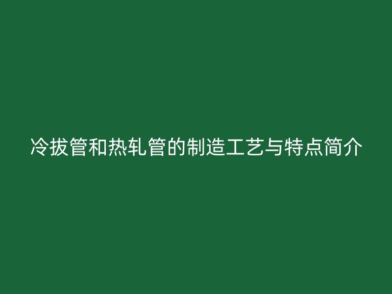 冷拔管和热轧管的制造工艺与特点简介
