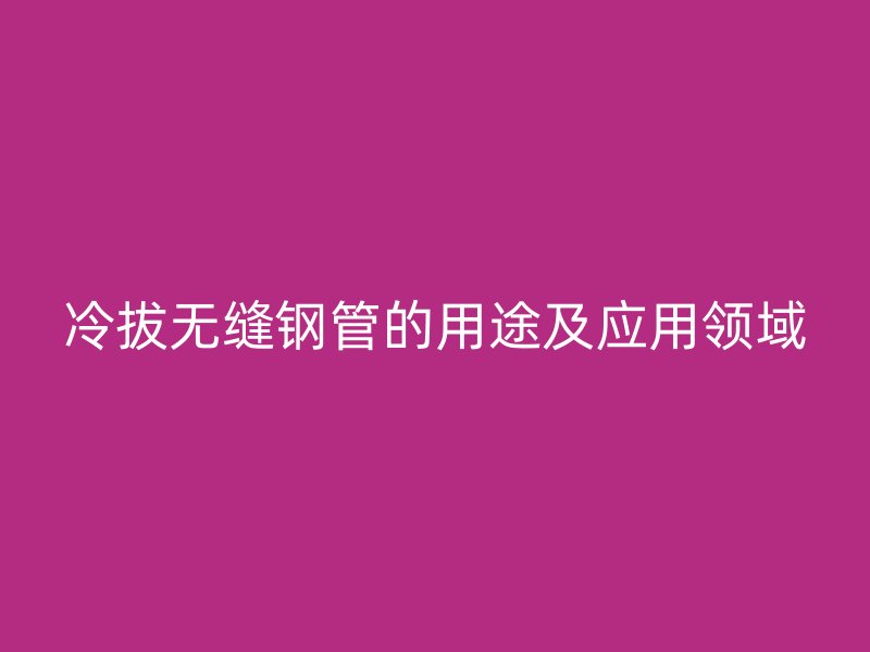 冷拔无缝钢管的用途及应用领域