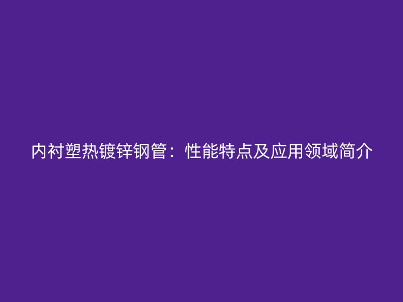 内衬塑热镀锌钢管：性能特点及应用领域简介