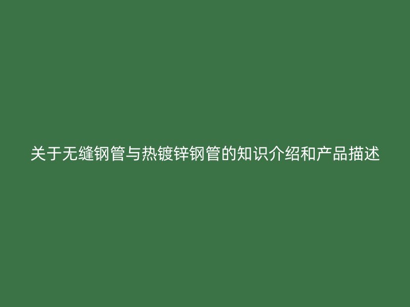 关于无缝钢管与热镀锌钢管的知识介绍和产品描述