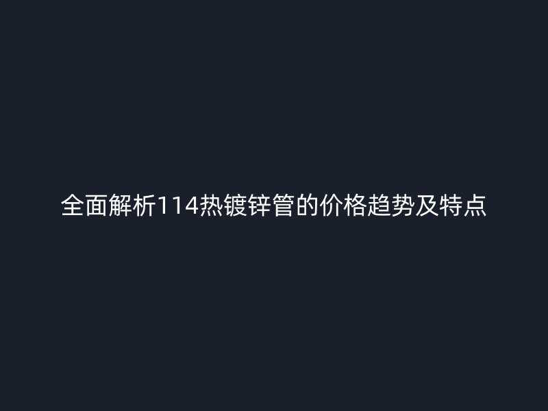 全面解析114热镀锌管的价格趋势及特点