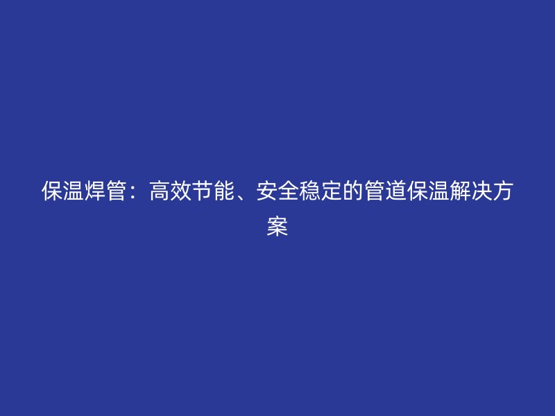 保温焊管：高效节能、安全稳定的管道保温解决方案