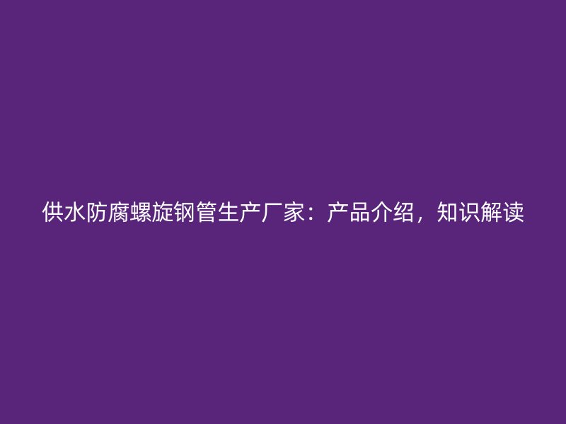 供水防腐螺旋钢管生产厂家：产品介绍，知识解读