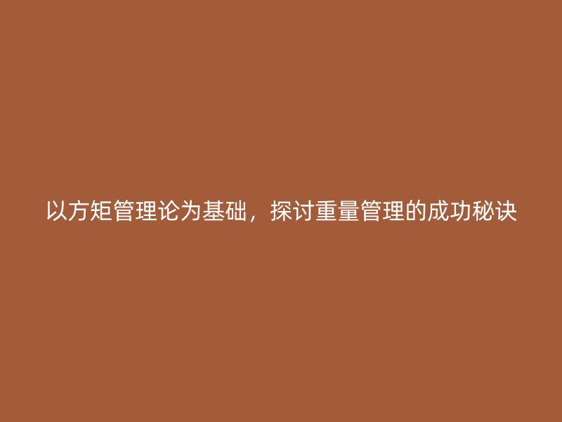 以方矩管理论为基础，探讨重量管理的成功秘诀