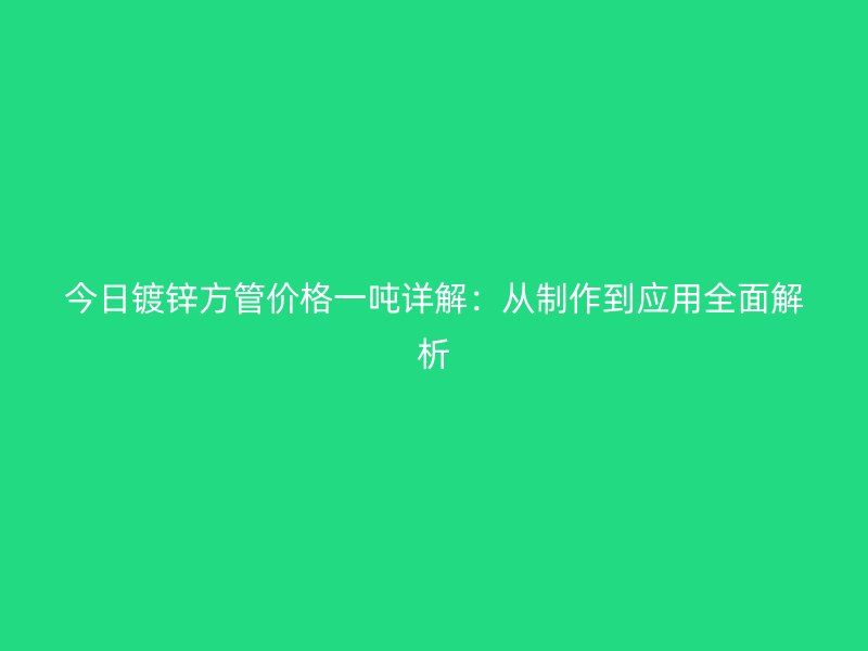 今日镀锌方管价格一吨详解：从制作到应用全面解析