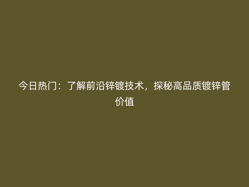 今日热门：了解前沿锌镀技术，探秘高品质镀锌管价值
