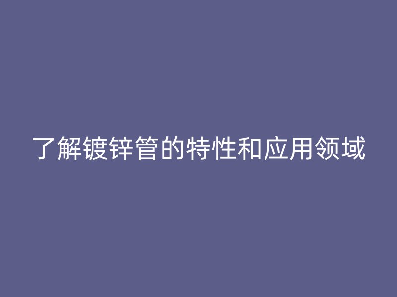 了解镀锌管的特性和应用领域