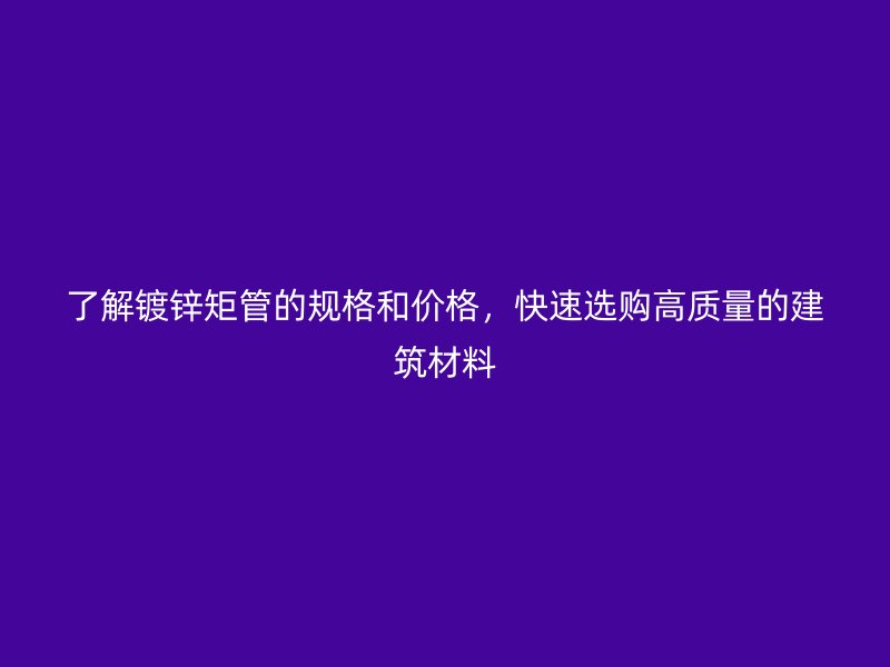了解镀锌矩管的规格和价格，快速选购高质量的建筑材料