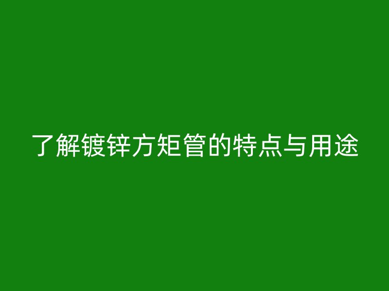 了解镀锌方矩管的特点与用途