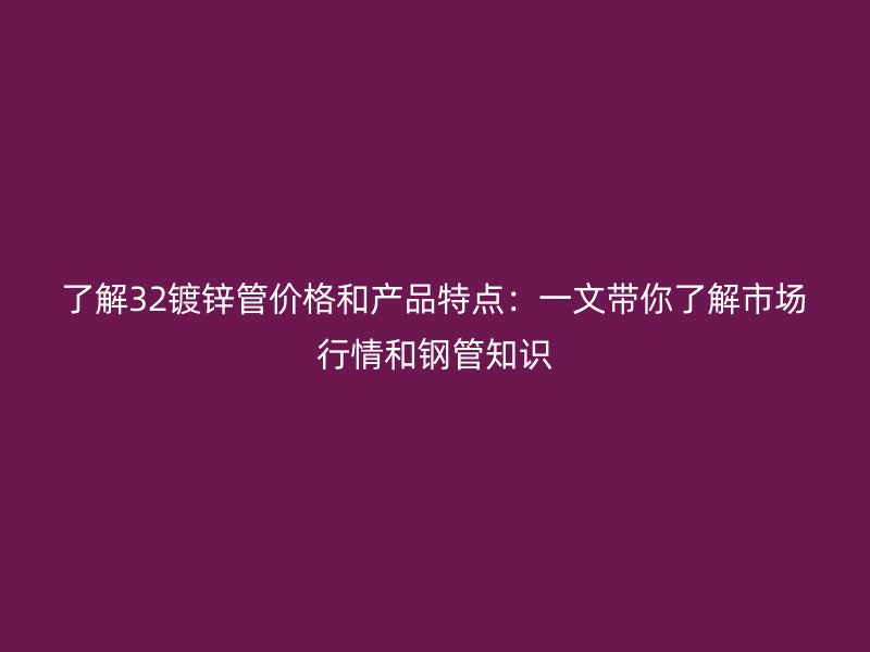 了解32镀锌管价格和产品特点：一文带你了解市场行情和钢管知识