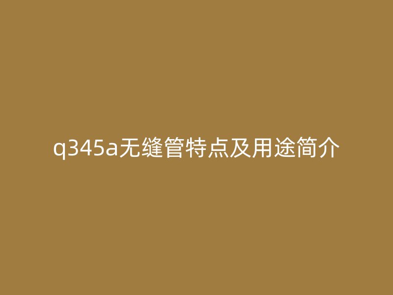 q345a无缝管特点及用途简介