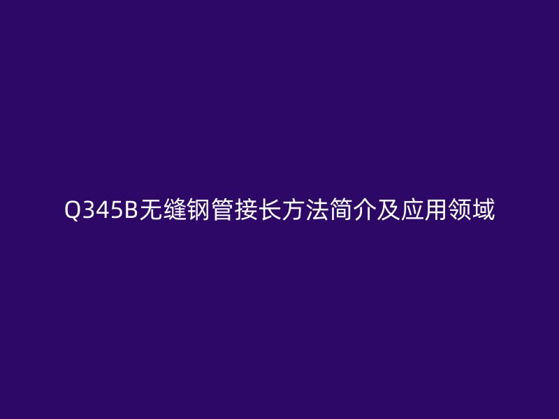 Q345B无缝钢管接长方法简介及应用领域