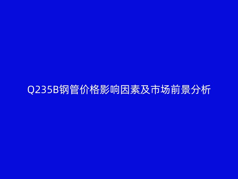 Q235B钢管价格影响因素及市场前景分析