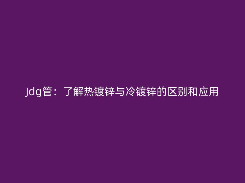 Jdg管：了解热镀锌与冷镀锌的区别和应用