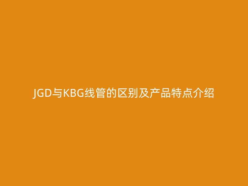 JGD与KBG线管的区别及产品特点介绍