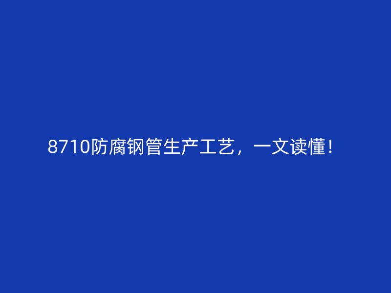 8710防腐钢管生产工艺，一文读懂！