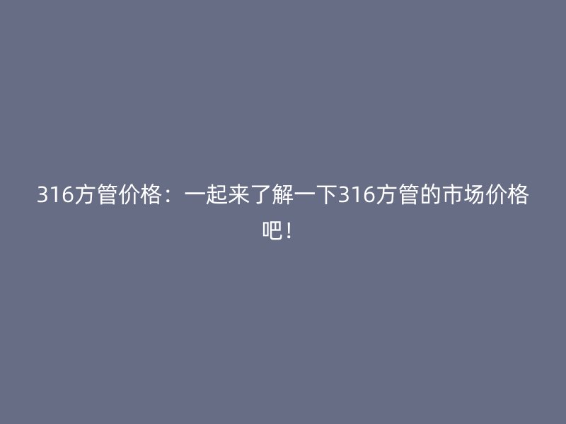 316方管价格：一起来了解一下316方管的市场价格吧！