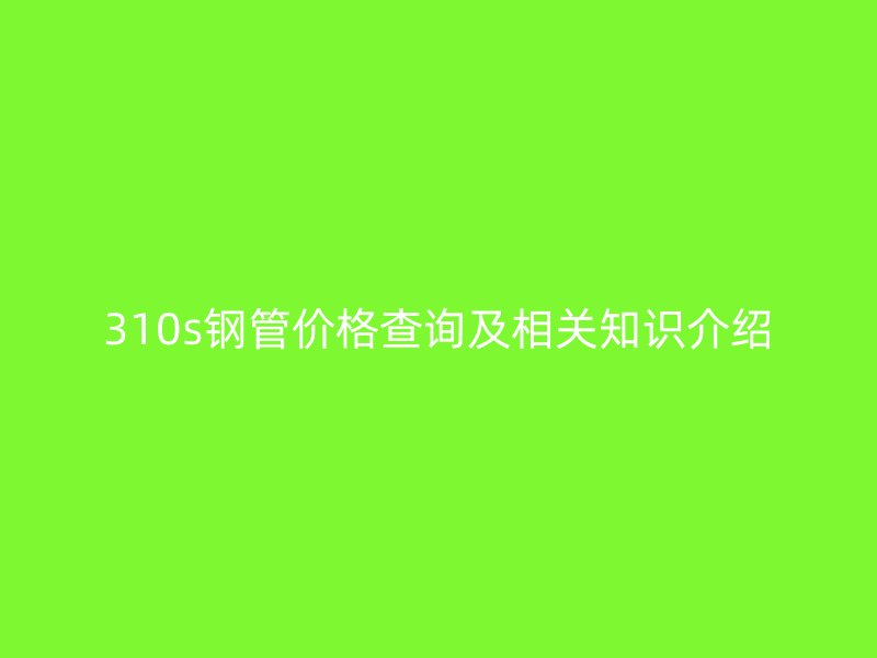 310s钢管价格查询及相关知识介绍