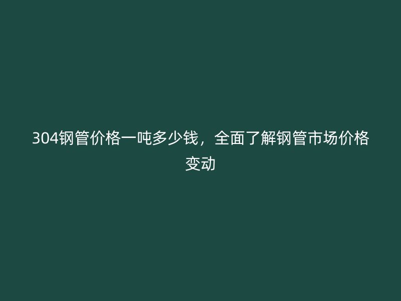 304钢管价格一吨多少钱，全面了解钢管市场价格变动
