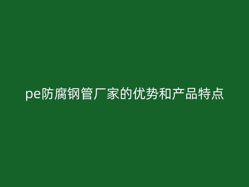 pe防腐钢管厂家的优势和产品特点