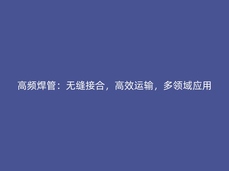 高频焊管：无缝接合，高效运输，多领域应用
