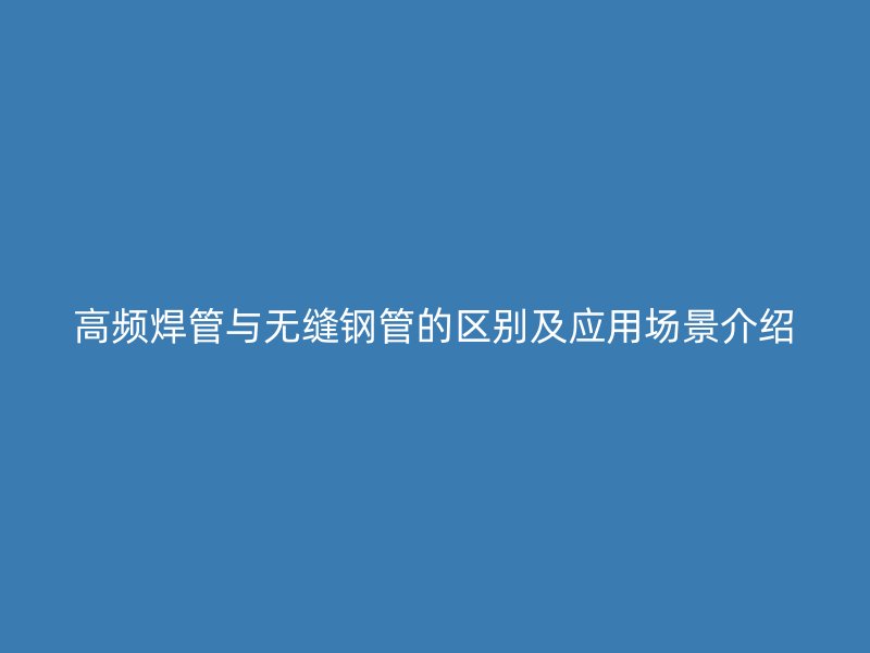 高频焊管与无缝钢管的区别及应用场景介绍
