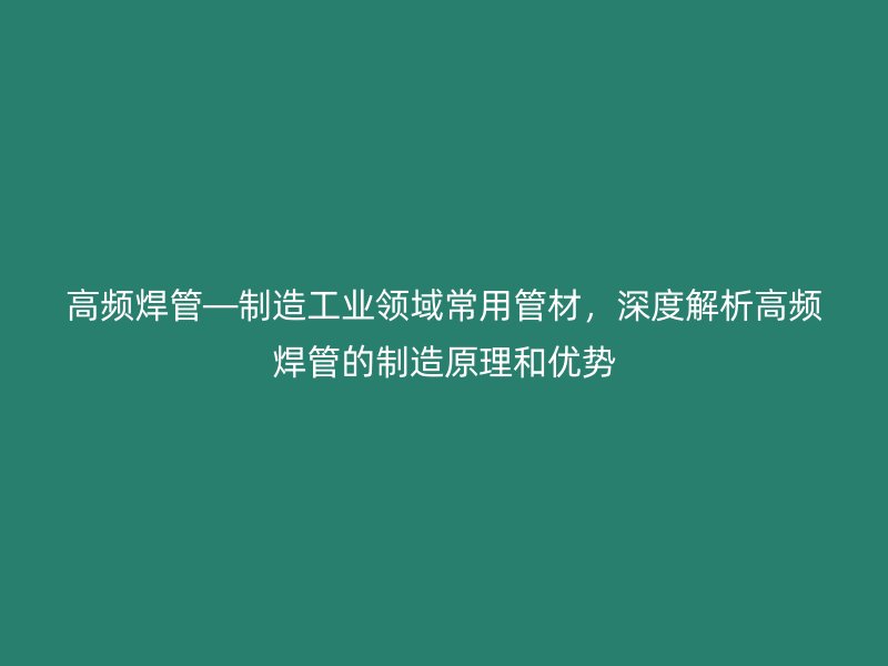 高频焊管—制造工业领域常用管材，深度解析高频焊管的制造原理和优势