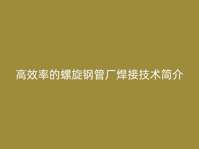 高效率的螺旋钢管厂焊接技术简介