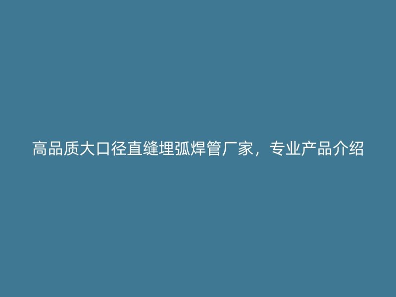 高品质大口径直缝埋弧焊管厂家，专业产品介绍