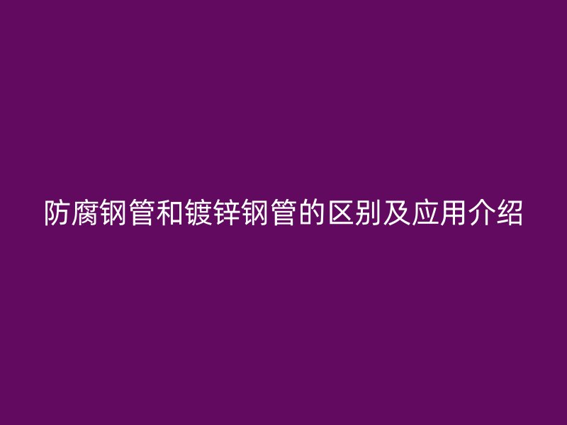 防腐钢管和镀锌钢管的区别及应用介绍