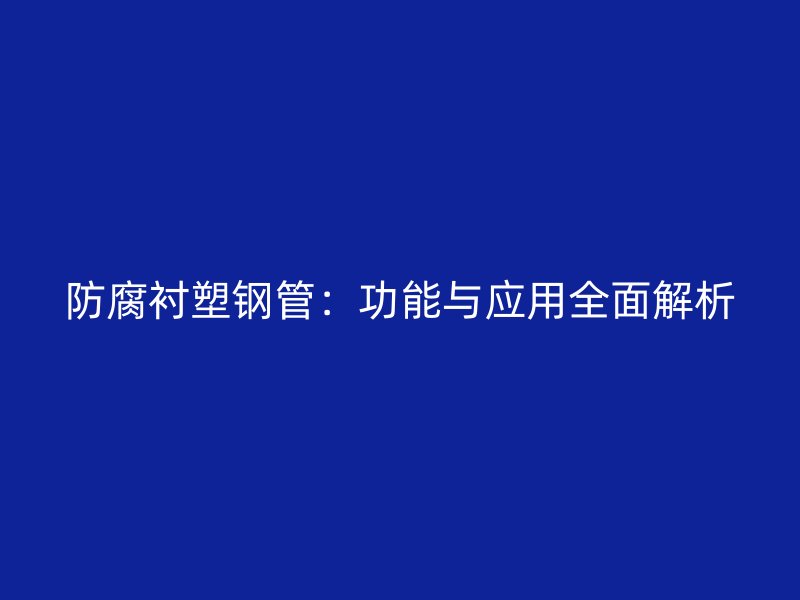 防腐衬塑钢管：功能与应用全面解析