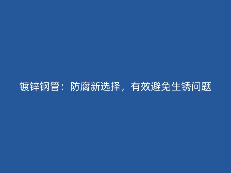 镀锌钢管：防腐新选择，有效避免生锈问题