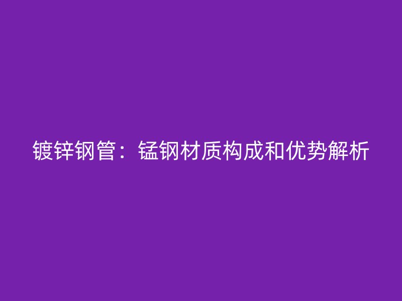 镀锌钢管：锰钢材质构成和优势解析