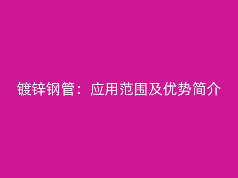 镀锌钢管：应用范围及优势简介