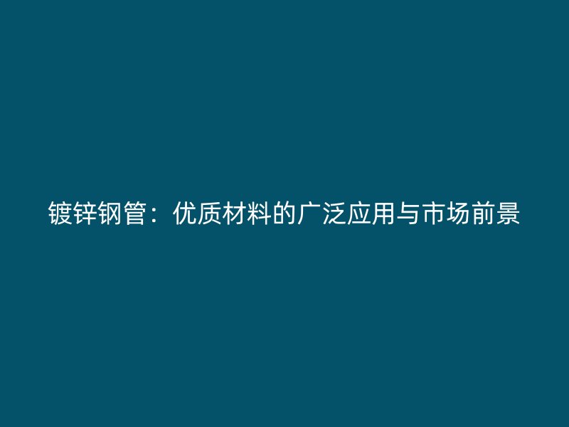 镀锌钢管：优质材料的广泛应用与市场前景