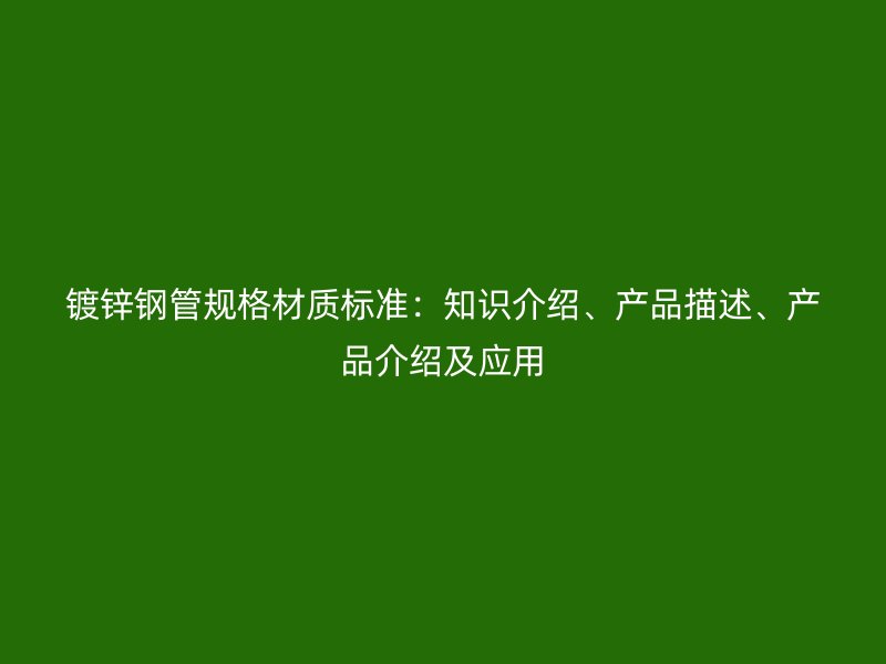 镀锌钢管规格材质标准：知识介绍、产品描述、产品介绍及应用