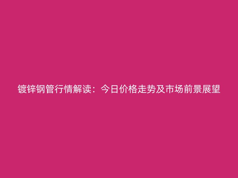 镀锌钢管行情解读：今日价格走势及市场前景展望